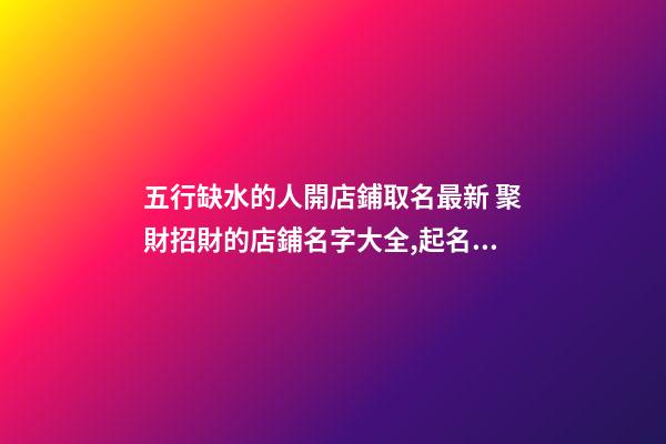 五行缺水的人開店鋪取名最新 聚財招財的店鋪名字大全,起名之家-第1張-店鋪起名-玄機派